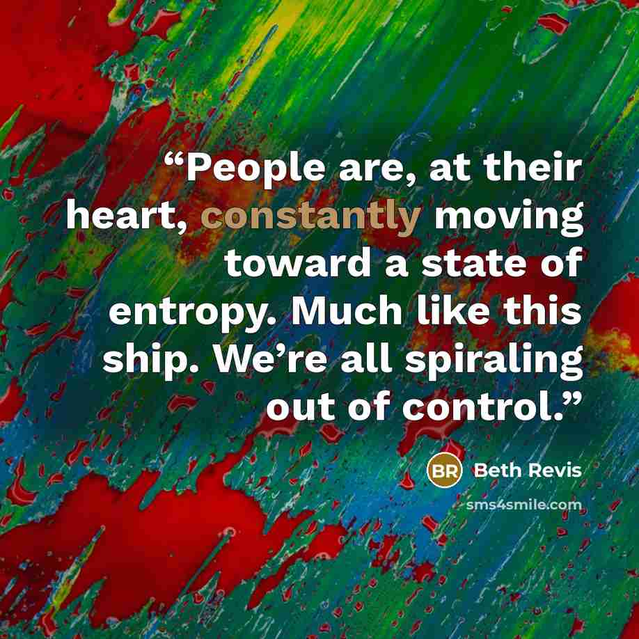 “People are, at their heart, constantly moving toward a state of entropy. Much like this ship. We’re all spiraling out of control.” quote by Beth Revis