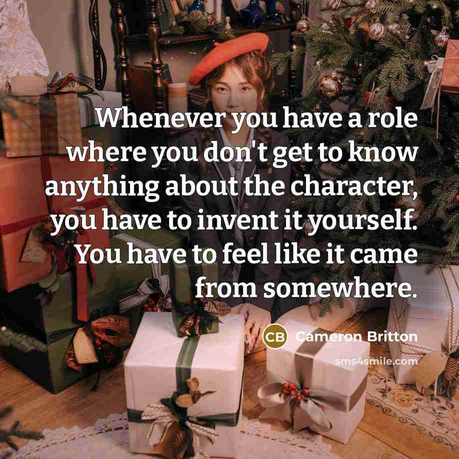 “Whenever you have a role where you don't get to know anything about the character, you have to invent it yourself. You have to feel like it came from somewhere.” quote by Cameron Britton