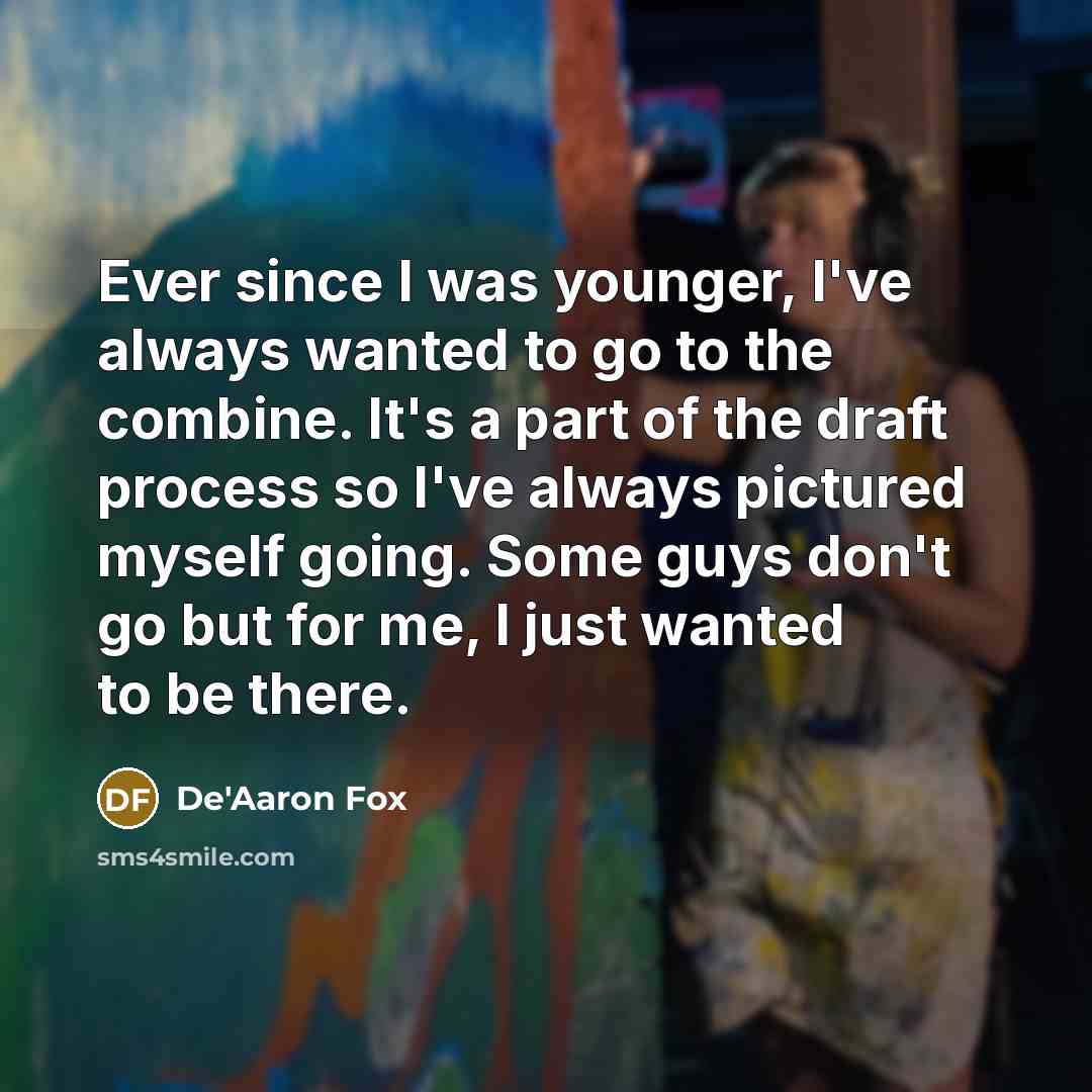 “Ever since I was younger, I've always wanted to go to the combine. It's a part of the draft process so I've always pictured myself going. Some guys don't go but for me, I just wanted to be there.” quote by De'Aaron Fox