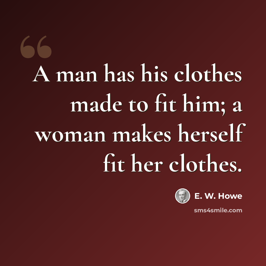 “A man has his clothes made to fit him; a woman makes herself fit her clothes.” quote by E. W. Howe