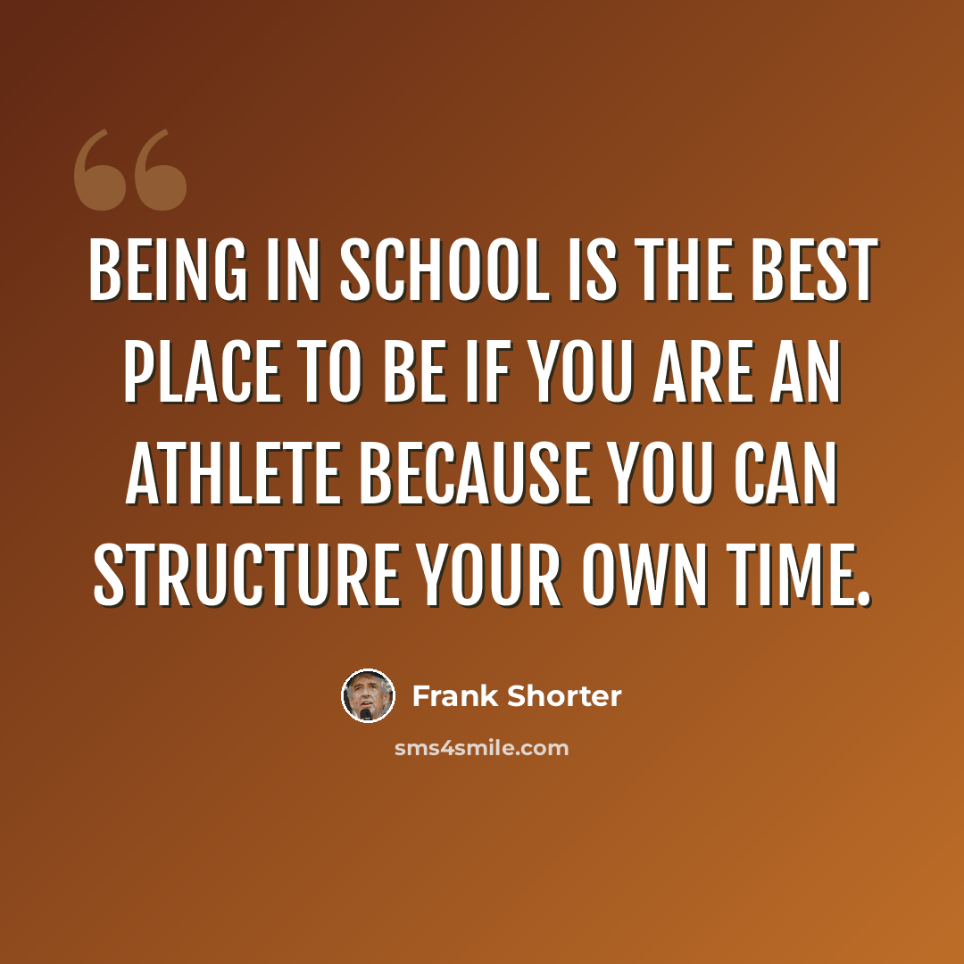 “Being in school is the best place to be if you are an athlete because you can structure your own time.” quote by Frank Shorter