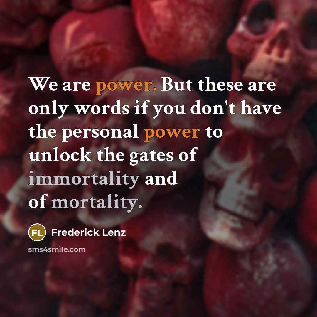 “We are power. But these are only words if you don't have the personal power to unlock the gates of immortality and of mortality.” quote by Frederick Lenz