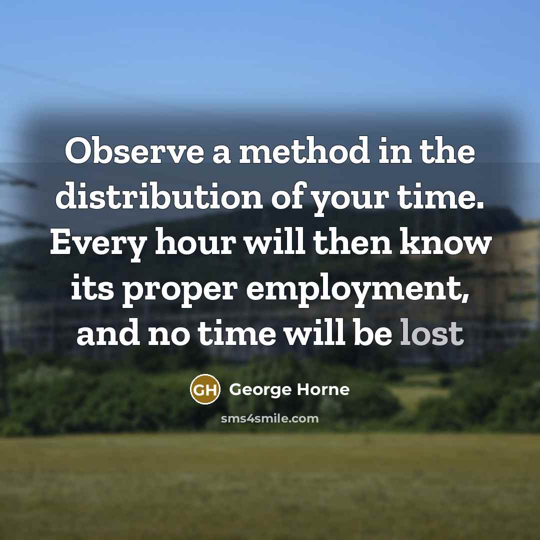 “Observe a method in the distribution of your time. Every hour will then know its proper employment, and no time will be lost” quote by George Horne