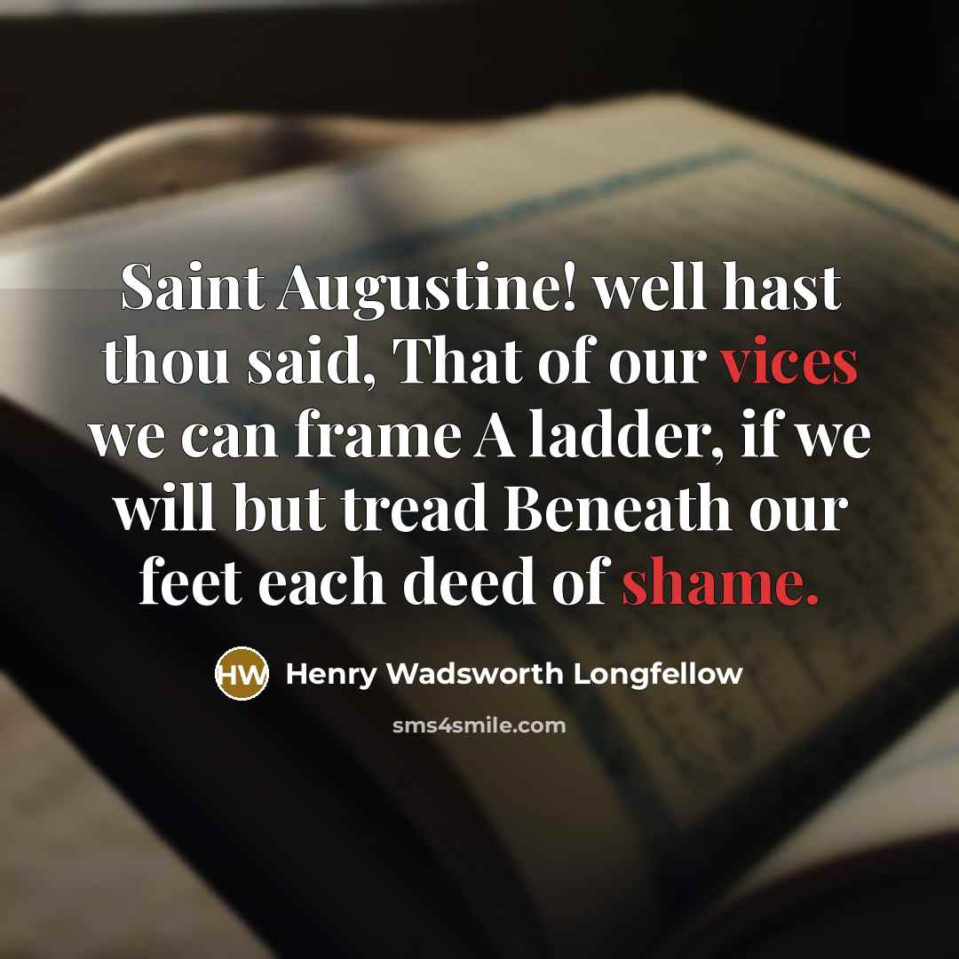 “Saint Augustine! well hast thou said, That of our vices we can frame A ladder, if we will but tread Beneath our feet each deed of shame.” quote by Henry Wadsworth Longfellow
