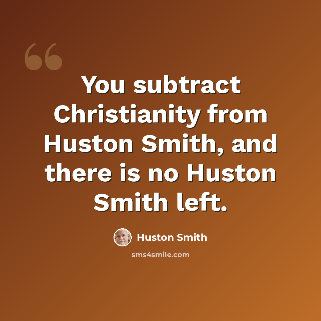 “You subtract Christianity from Huston Smith, and there is no Huston Smith left.” quote by Huston Smith