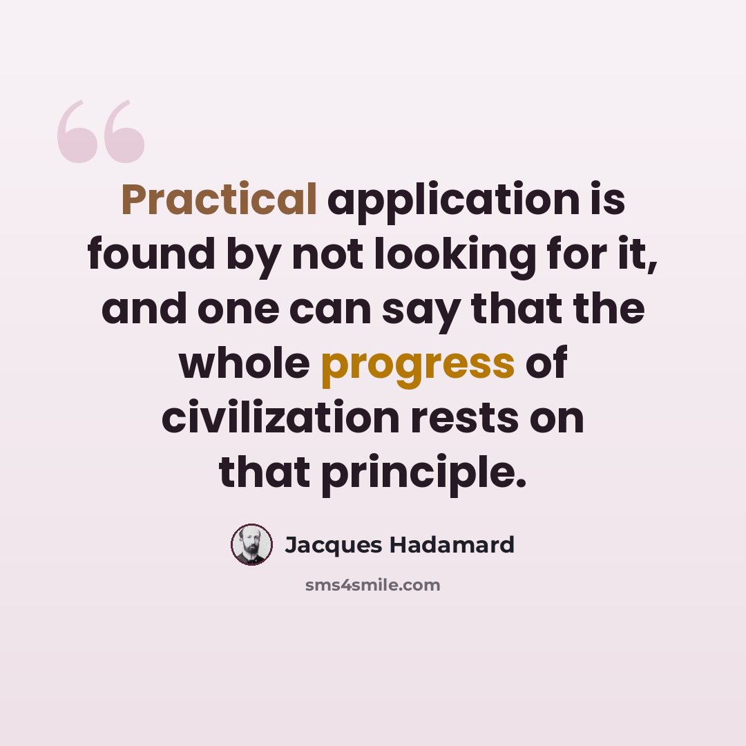 “Practical application is found by not looking for it, and one can say that the whole progress of civilization rests on that principle.” quote by Jacques Hadamard