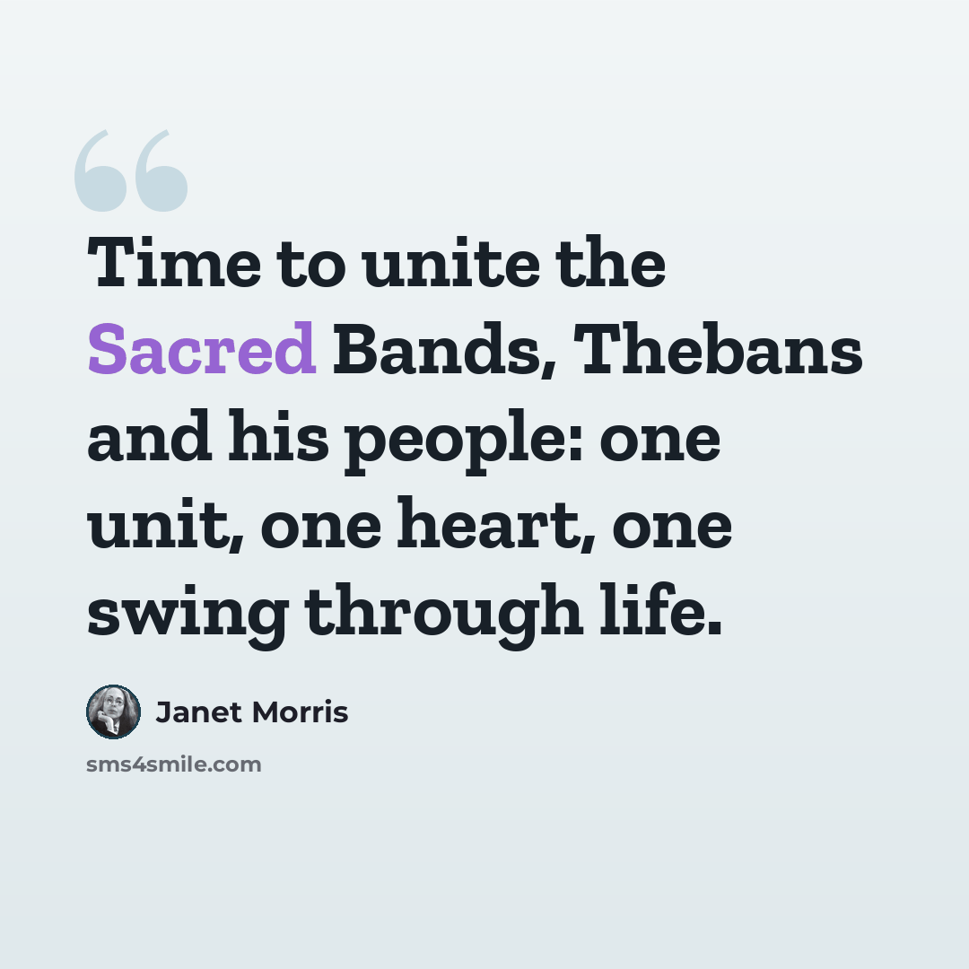 “Time to unite the Sacred Bands, Thebans and his people: one unit, one heart, one swing through life.” quote by Janet Morris