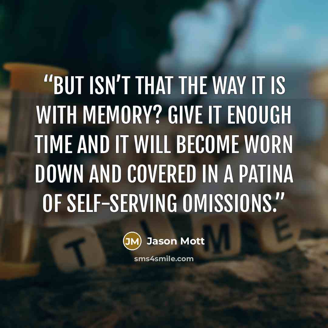 “But isn’t that the way it is with memory? Give it enough time and it will become worn down and covered in a patina of self-serving omissions.” quote by Jason Mott