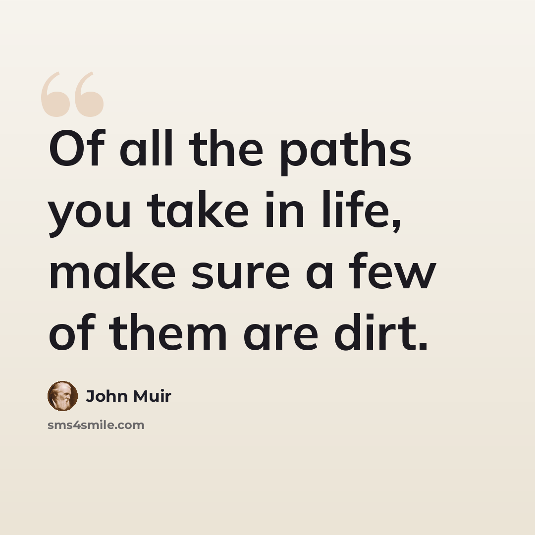 “Of all the paths you take in life, make sure a few of them are dirt.” quote by John Muir