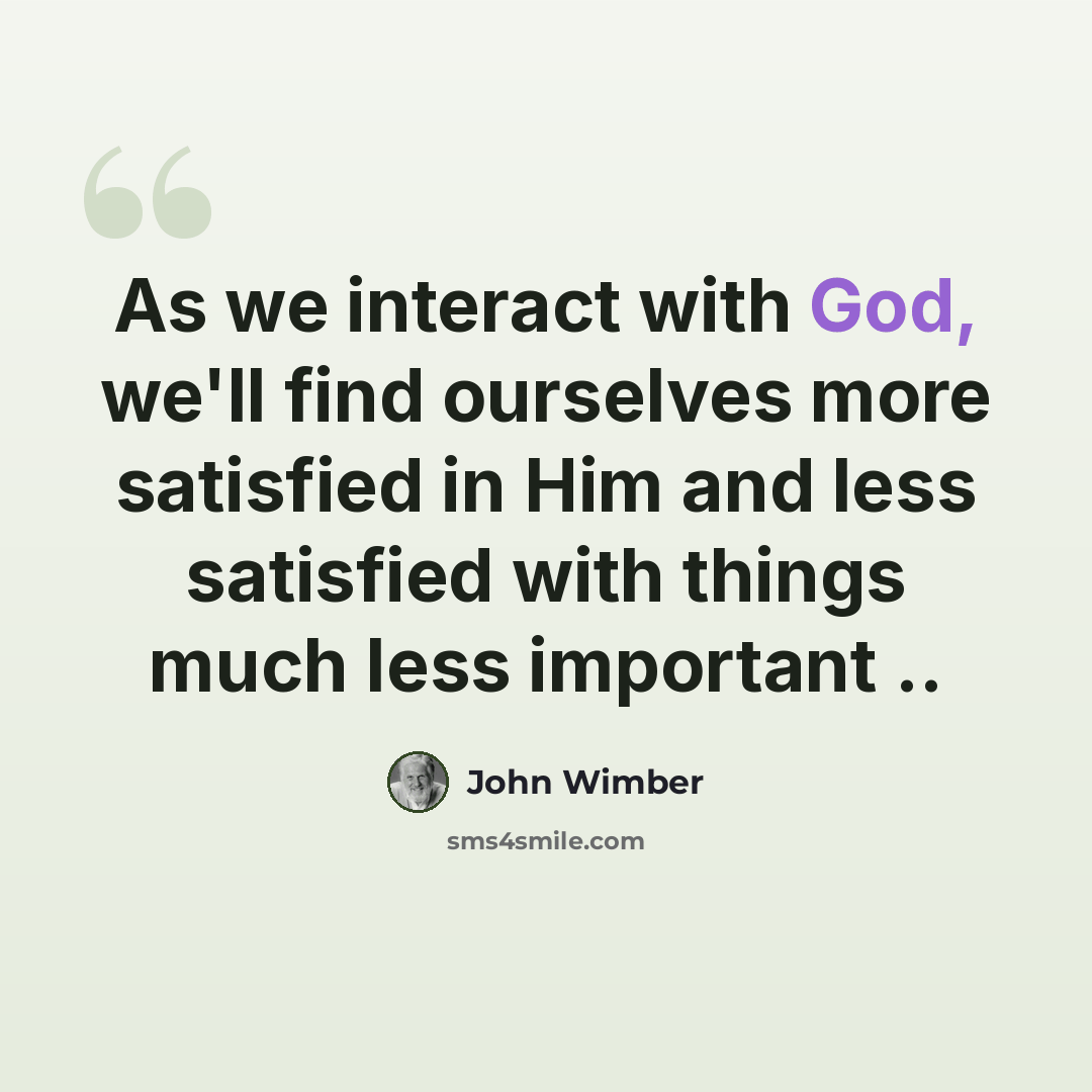 “As we interact with God, we'll find ourselves more satisfied in Him and less satisfied with things much less important ..” quote by John Wimber