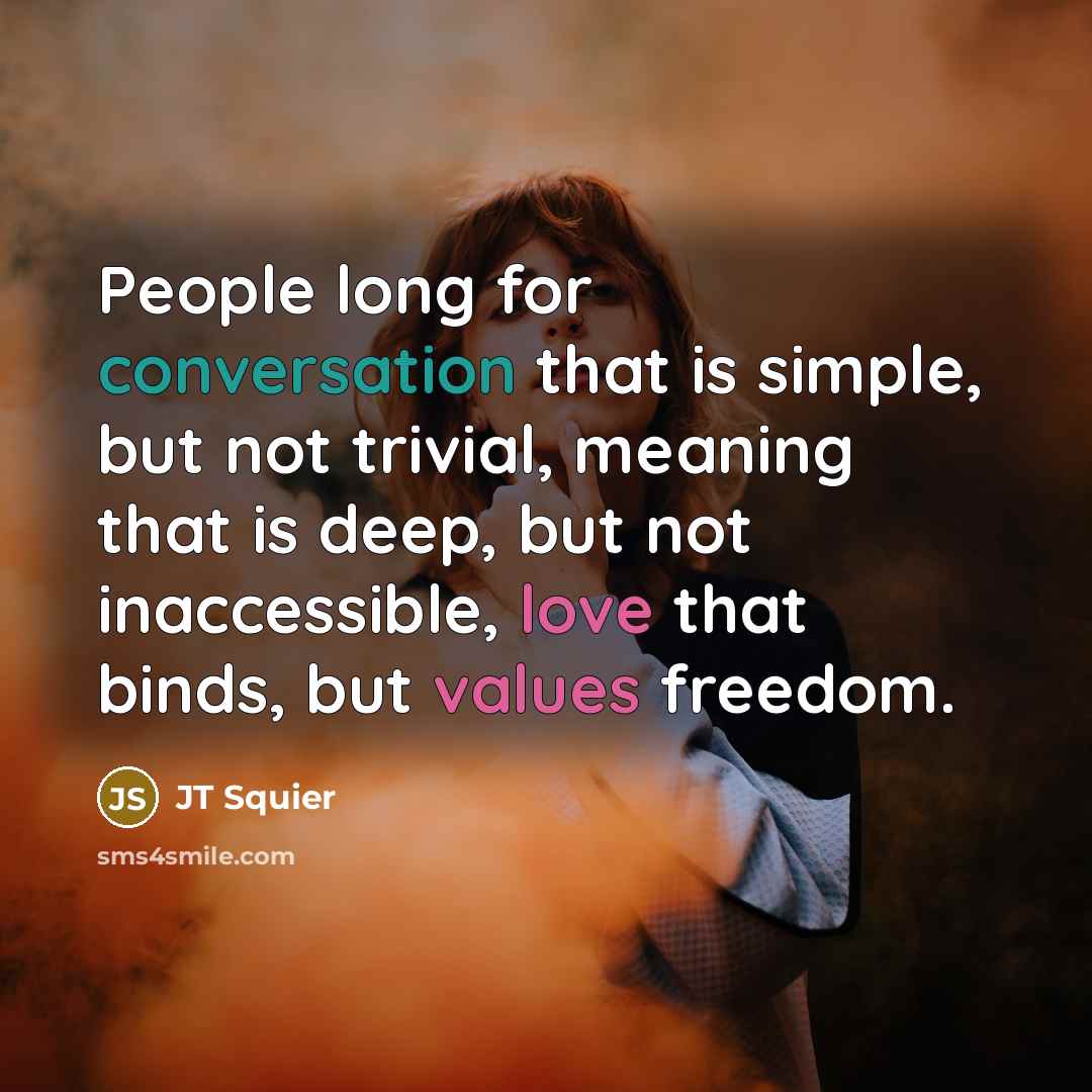 “People long for conversation that is simple, but not trivial, meaning that is deep, but not inaccessible, love that binds, but values freedom.” quote by JT Squier