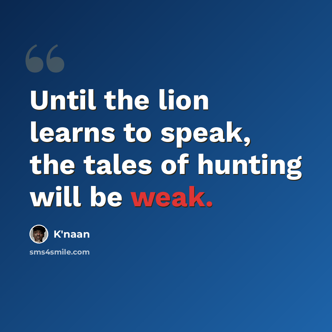 “Until the lion learns to speak, the tales of hunting will be weak.” quote by K'naan