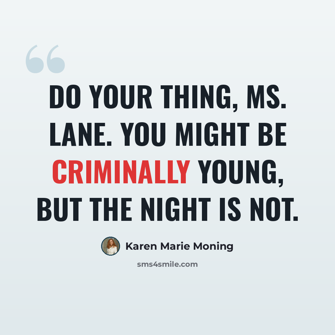 “Do your thing, Ms. Lane. you might be criminally young, but the night is not.” quote by Karen Marie Moning
