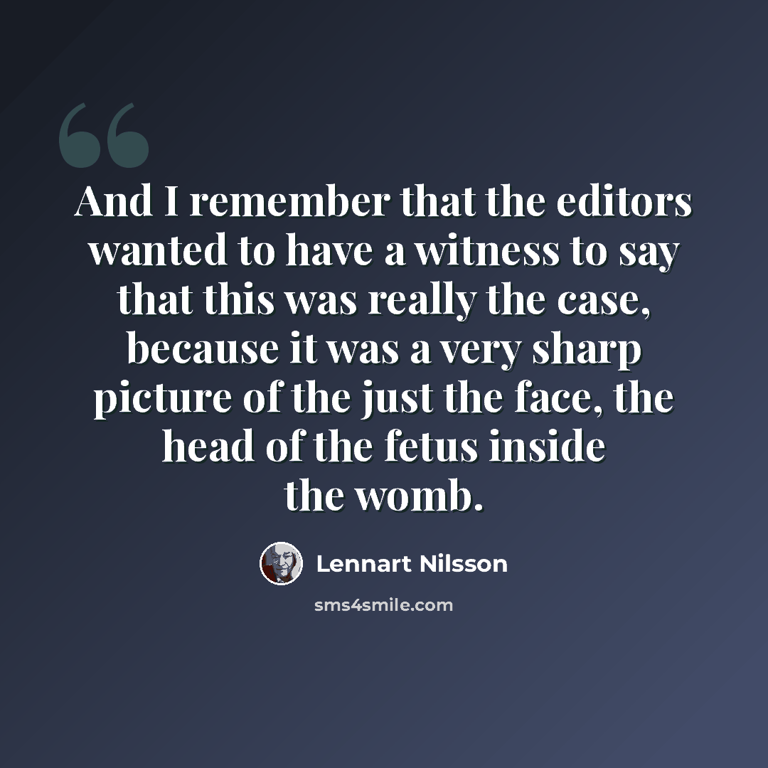 “And I remember that the editors wanted to have a witness to say that this was really the case, because it was a very sharp picture of the just the face, the head of the fetus inside the womb.” quote by Lennart Nilsson