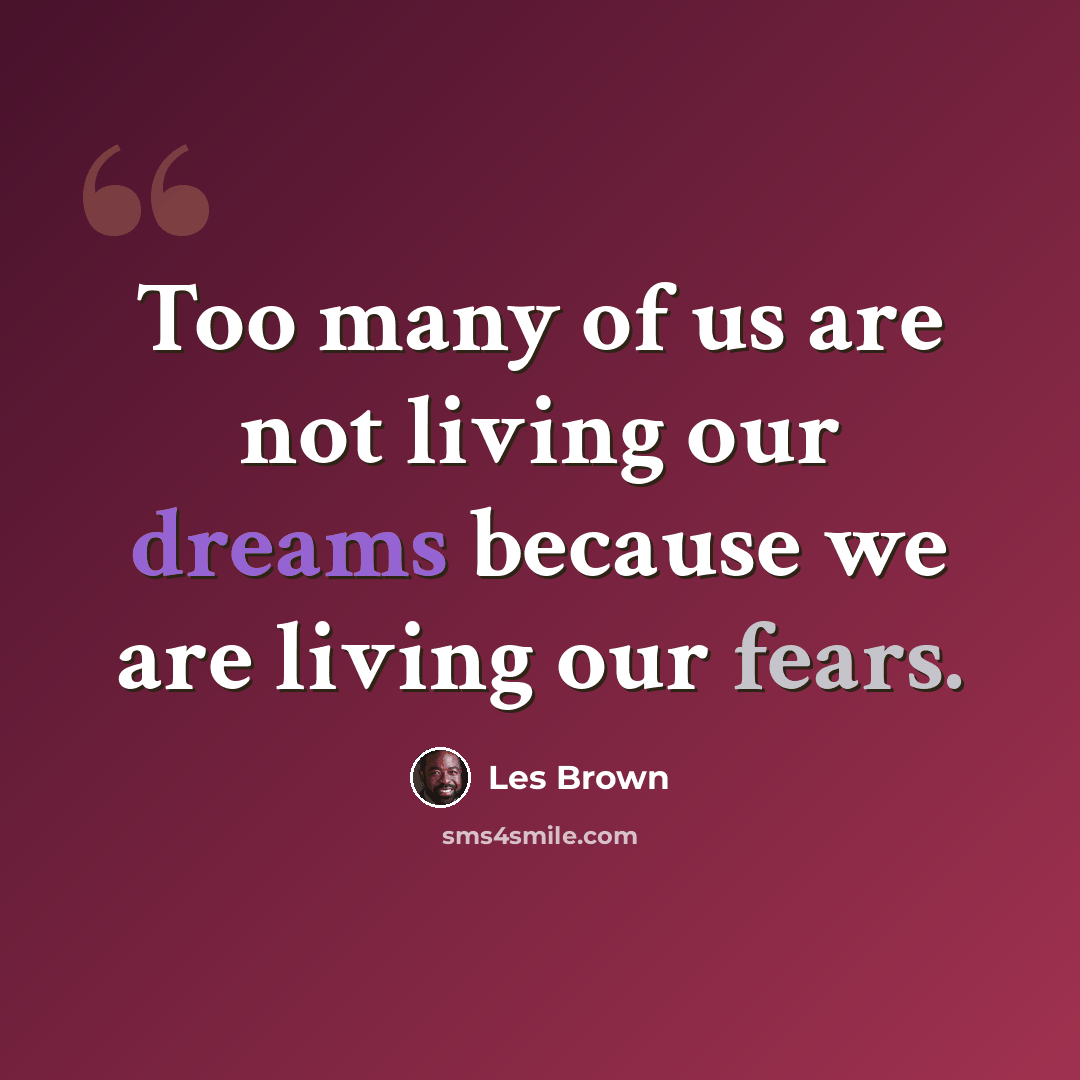 “Too many of us are not living our dreams because we are living our fears.” quote by Les Brown