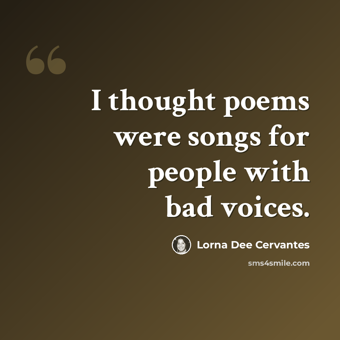 “I thought poems were songs for people with bad voices.” quote by Lorna Dee Cervantes