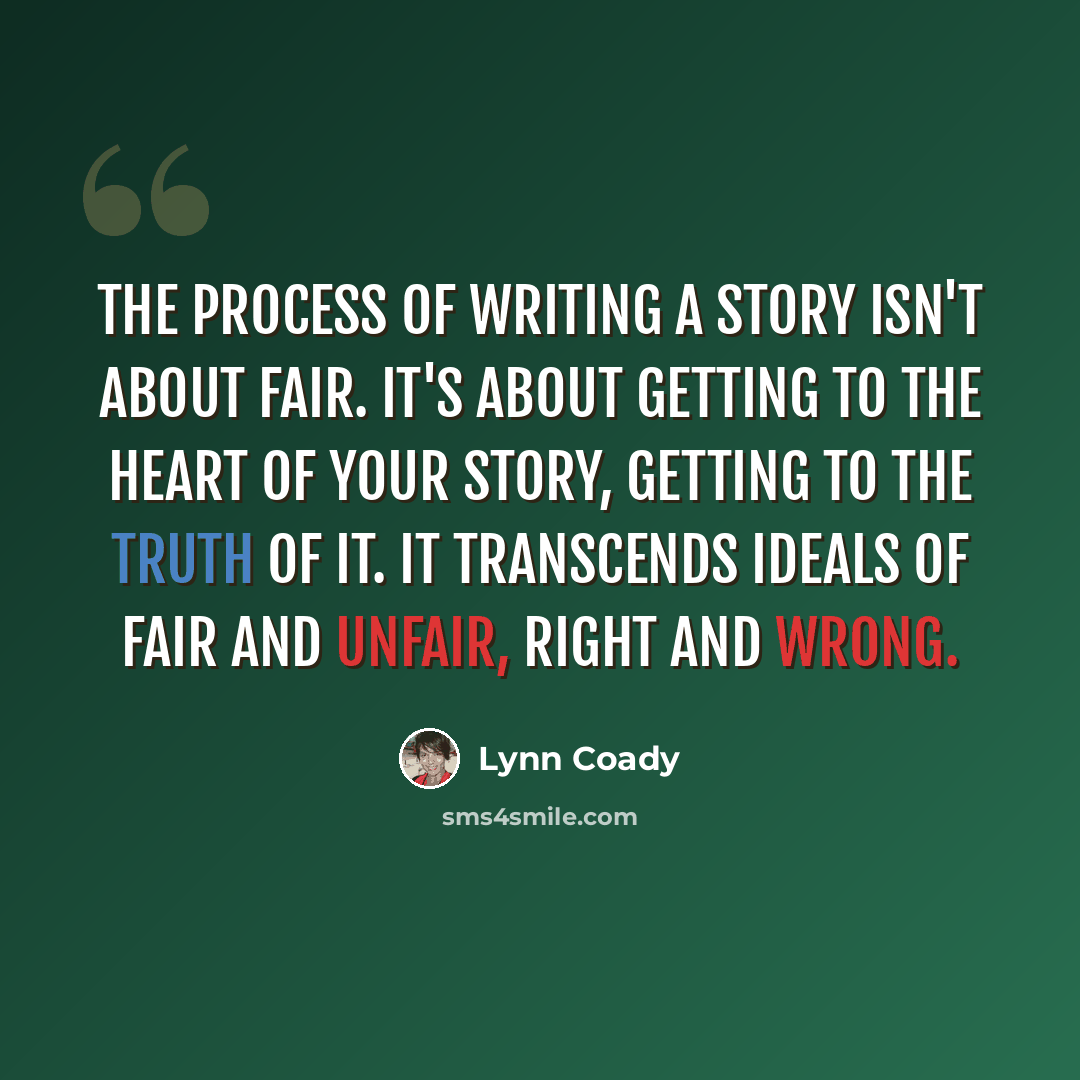 “The process of writing a story isn't about fair. It's about getting to the heart of your story, getting to the truth of it. It transcends ideals of fair and unfair, right and wrong.” quote by Lynn Coady