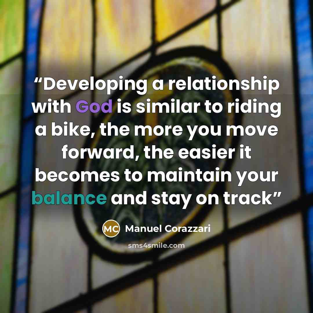 “Developing a relationship with God is similar to riding a bike, the more you move forward, the easier it becomes to maintain your balance and stay on track” quote by Manuel Corazzari