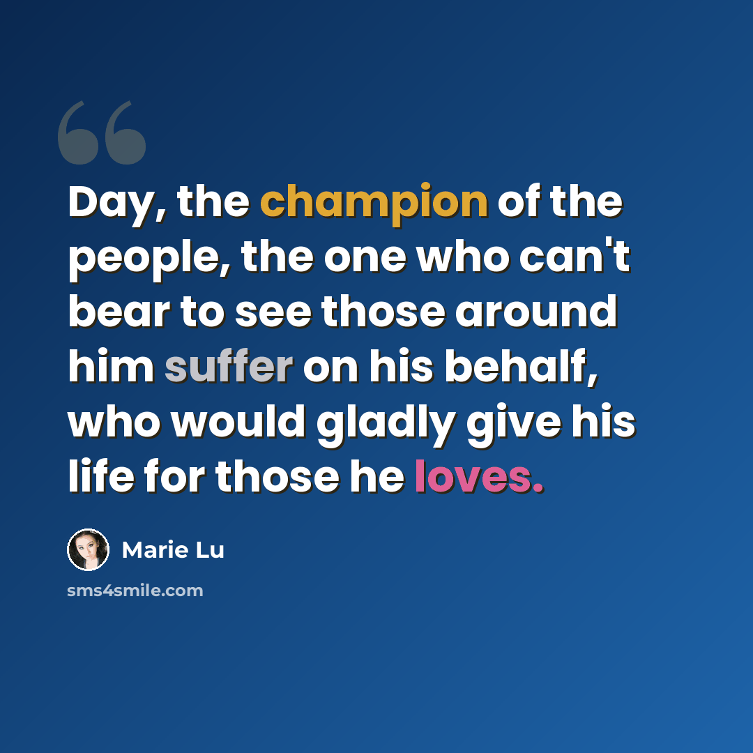 “Day, the champion of the people, the one who can't bear to see those around him suffer on his behalf, who would gladly give his life for those he loves.” quote by Marie Lu