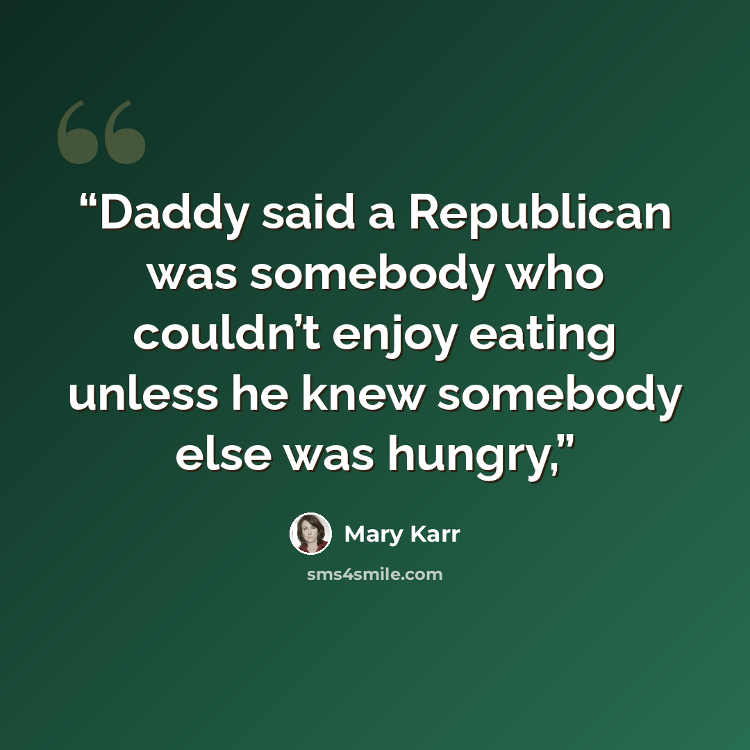 “Daddy said a Republican was somebody who couldn’t enjoy eating unless he knew somebody else was hungry,” quote by Mary Karr