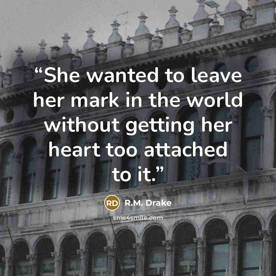 “She wanted to leave her mark in the world without getting her heart too attached to it.” quote by R.M. Drake