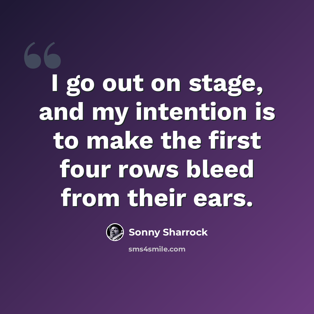 “I go out on stage, and my intention is to make the first four rows bleed from their ears.” quote by Sonny Sharrock