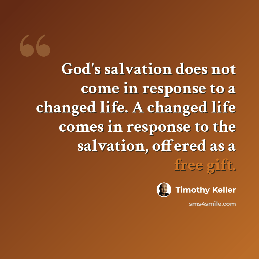 “God's salvation does not come in response to a changed life. A changed life comes in response to the salvation, offered as a free gift.” quote by Timothy Keller