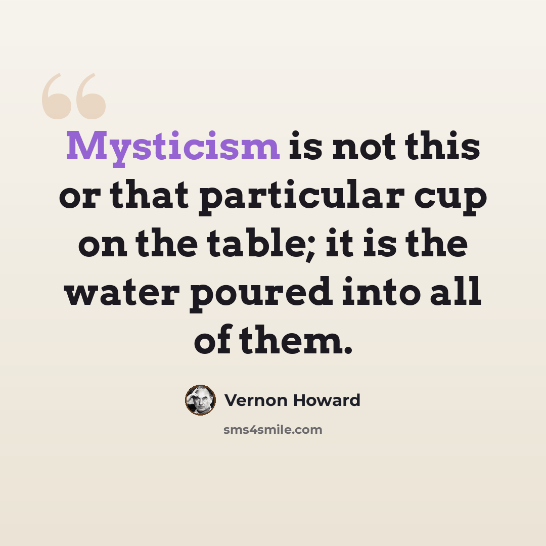 “Mysticism is not this or that particular cup on the table; it is the water poured into all of them.” quote by Vernon Howard