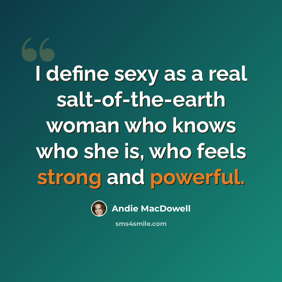 “I define sexy as a real salt-of-the-earth woman who knows who she is, who feels strong and powerful.” quote by Andie MacDowell