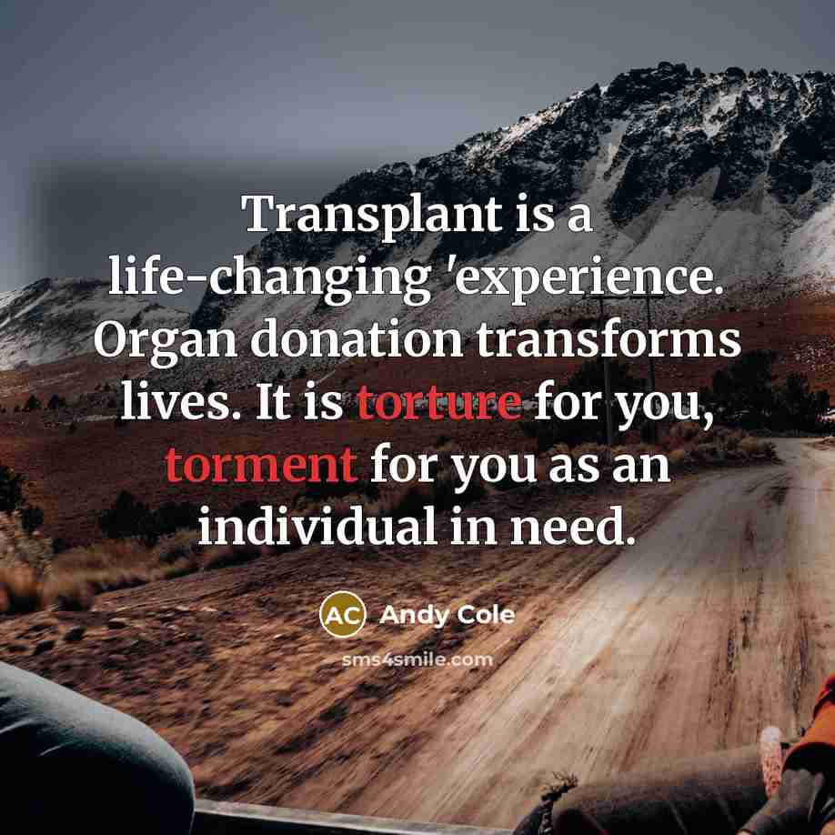“Transplant is a life-changing 'experience. Organ donation transforms lives. It is torture for you, torment for you as an individual in need.” quote by Andy Cole