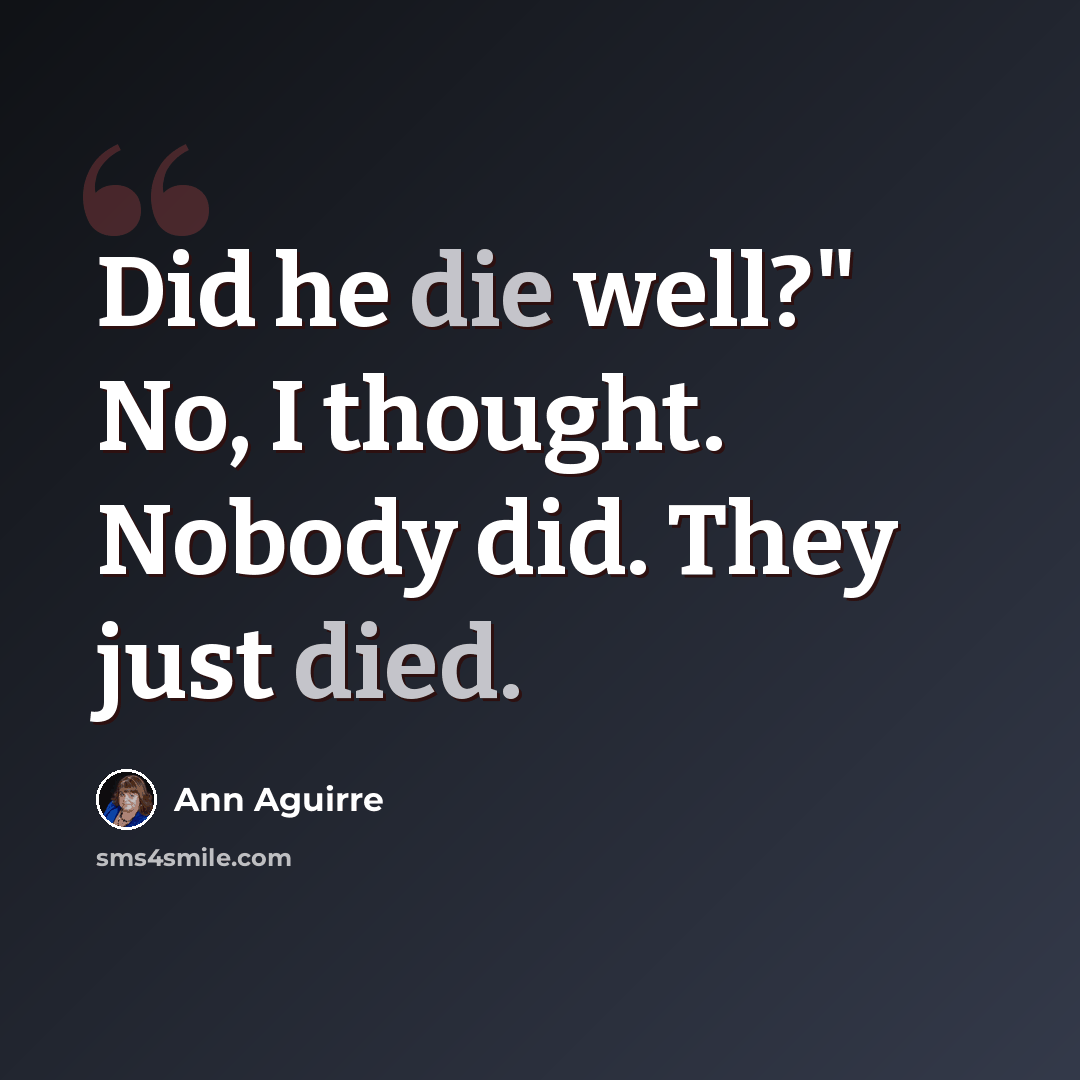 “Did he die well?" No, I thought. Nobody did. They just died.” quote by Ann Aguirre