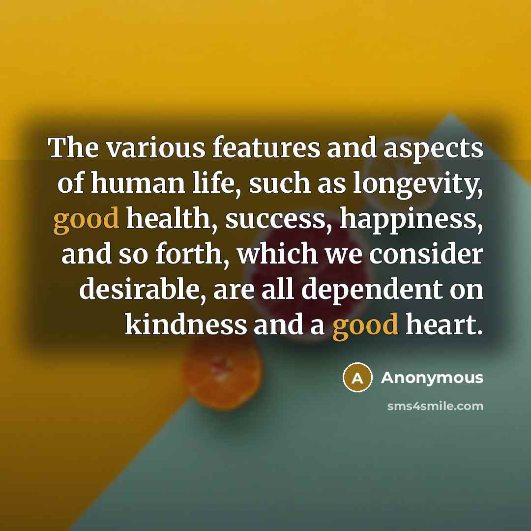 “The various features and aspects of human life, such as longevity, good health, success, happiness, and so forth, which we consider desirable, are all dependent on kindness and a good heart.” quote by Anonymous