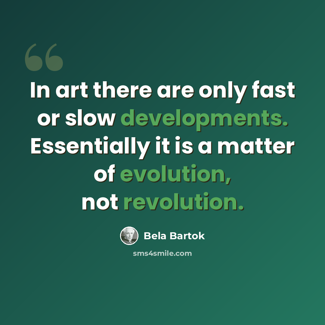 “In art there are only fast or slow developments. Essentially it is a matter of evolution, not revolution.” quote by Bela Bartok