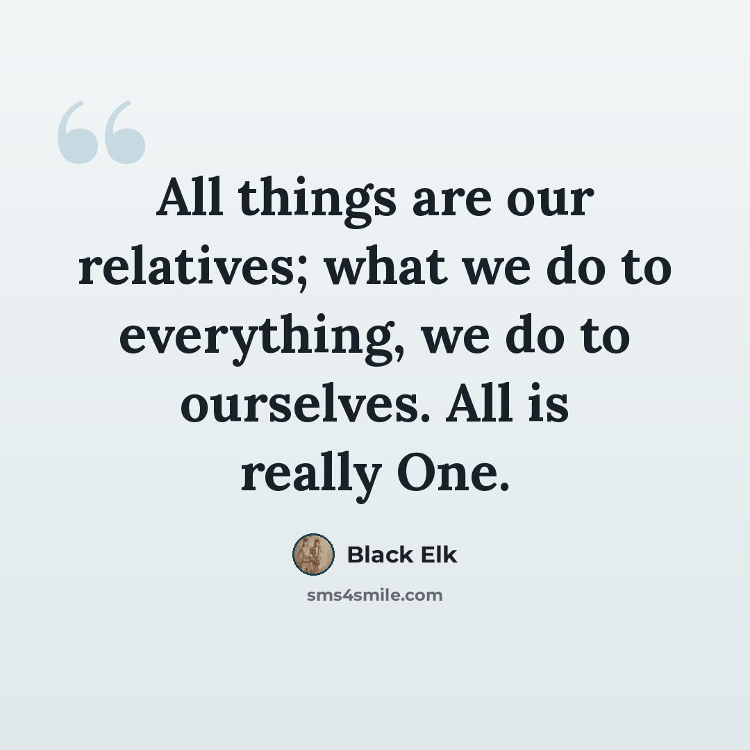 “All things are our relatives; what we do to everything, we do to ourselves. All is really One.” quote by Black Elk