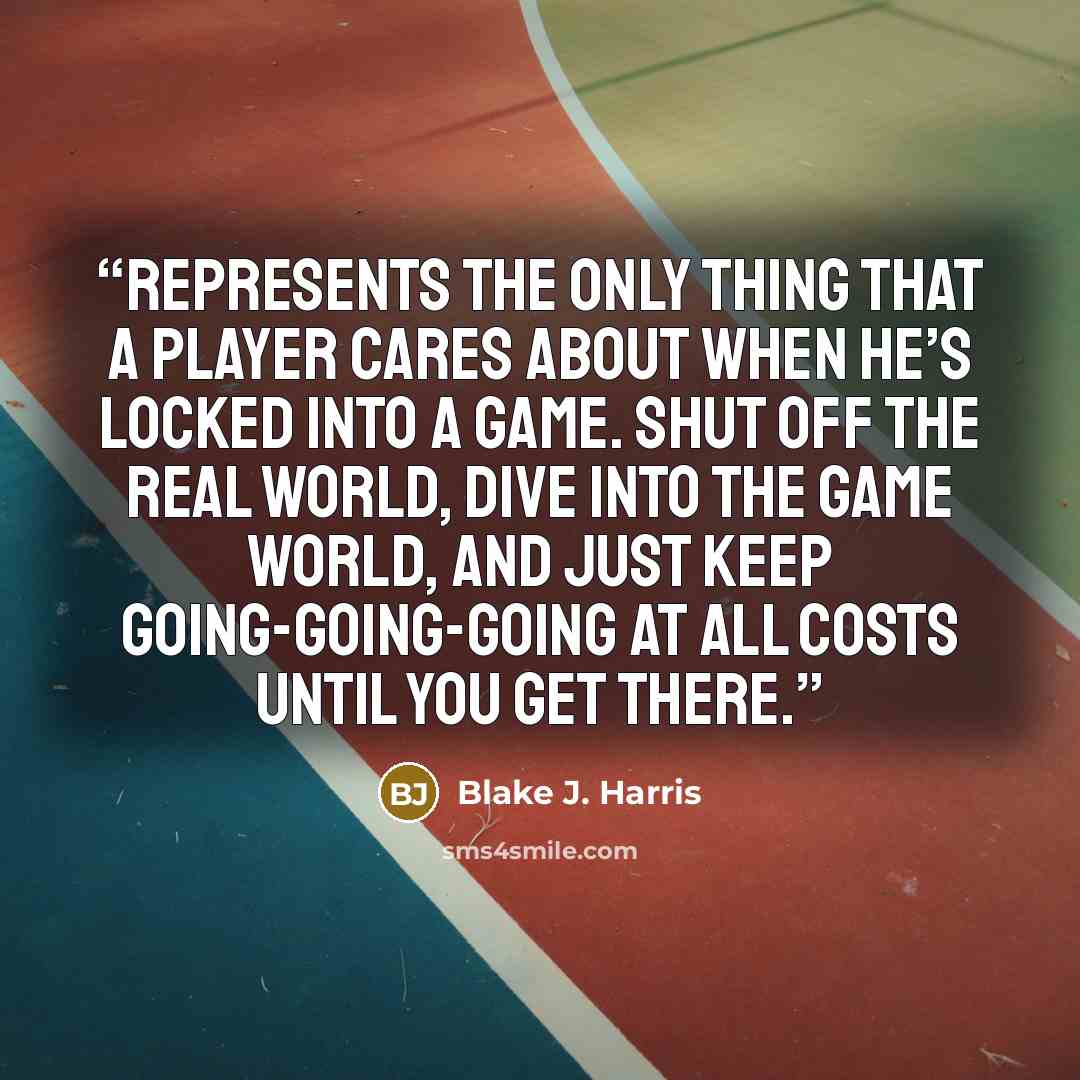 “represents the only thing that a player cares about when he’s locked into a game. Shut off the real world, dive into the game world, and just keep going-going-going at all costs until you get there.” quote by Blake J. Harris