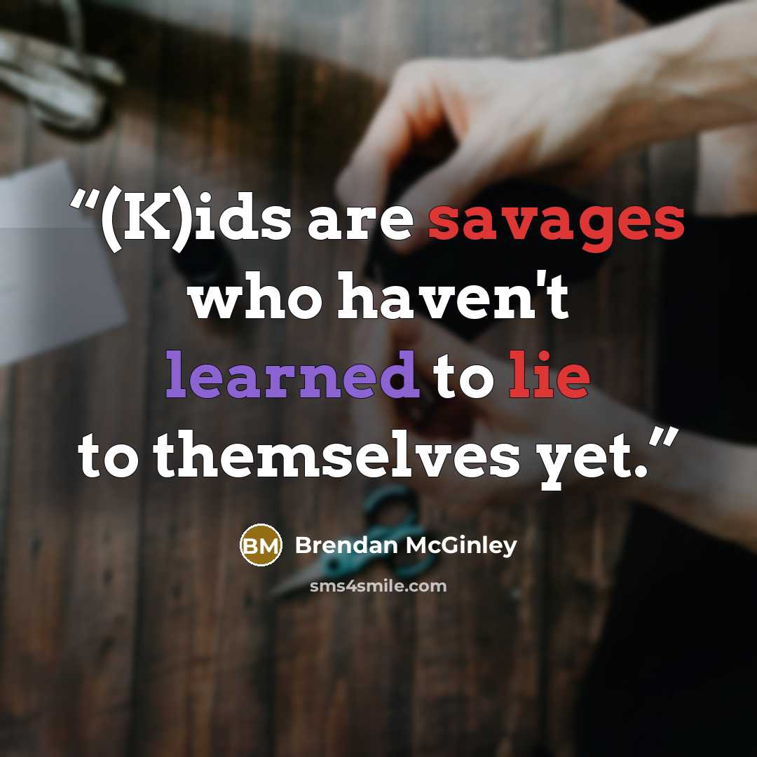 “(K)ids are savages who haven't learned to lie to themselves yet.” quote by Brendan McGinley