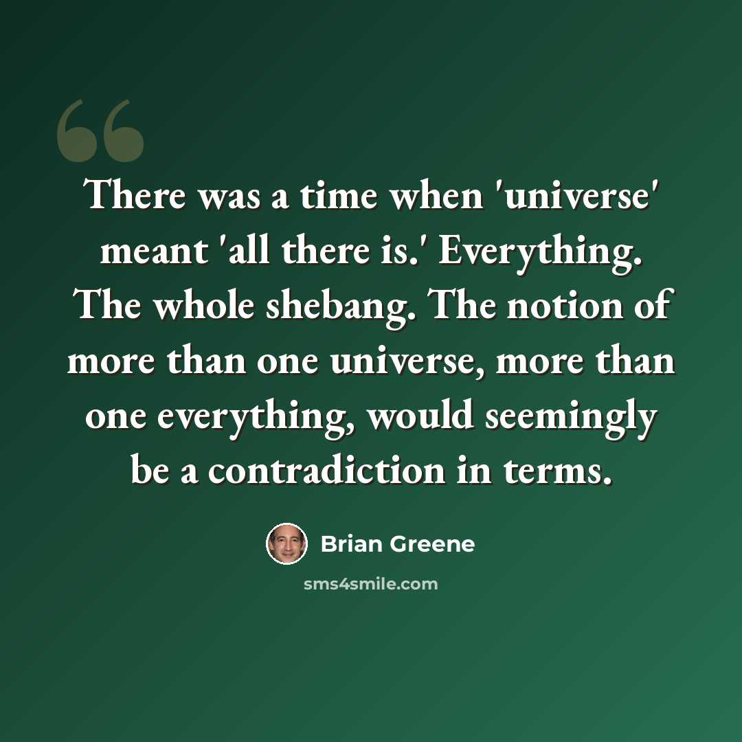 “There was a time when 'universe' meant 'all there is.' Everything. The whole shebang. The notion of more than one universe, more than one everything, would seemingly be a contradiction in terms.” quote by Brian Greene