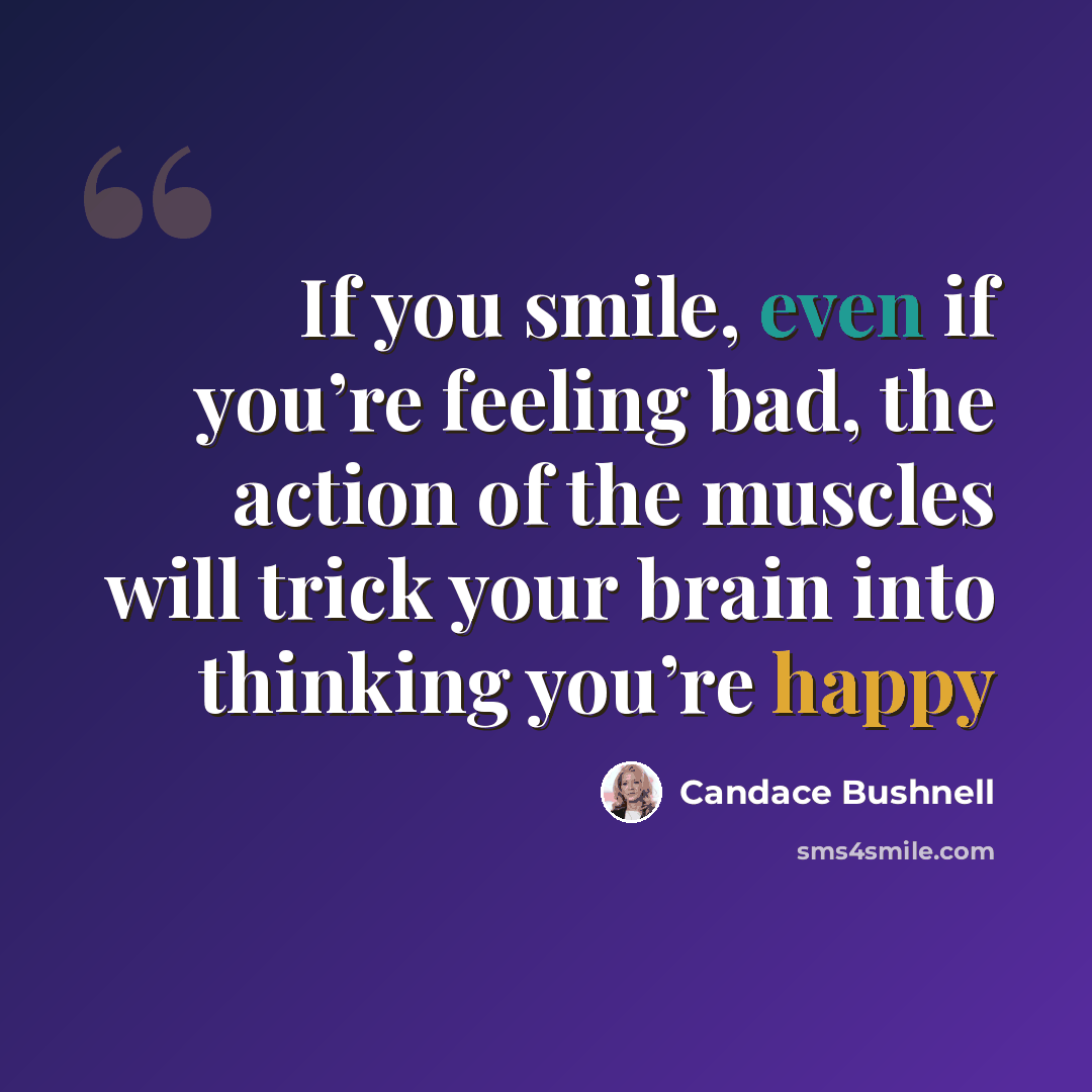 “If you smile, even if you’re feeling bad, the action of the muscles will trick your brain into thinking you’re happy” quote by Candace Bushnell