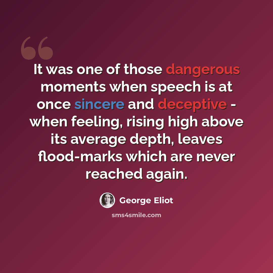 “It was one of those dangerous moments when speech is at once sincere and deceptive - when feeling, rising high above its average depth, leaves flood-marks which are never reached again.” quote by George Eliot