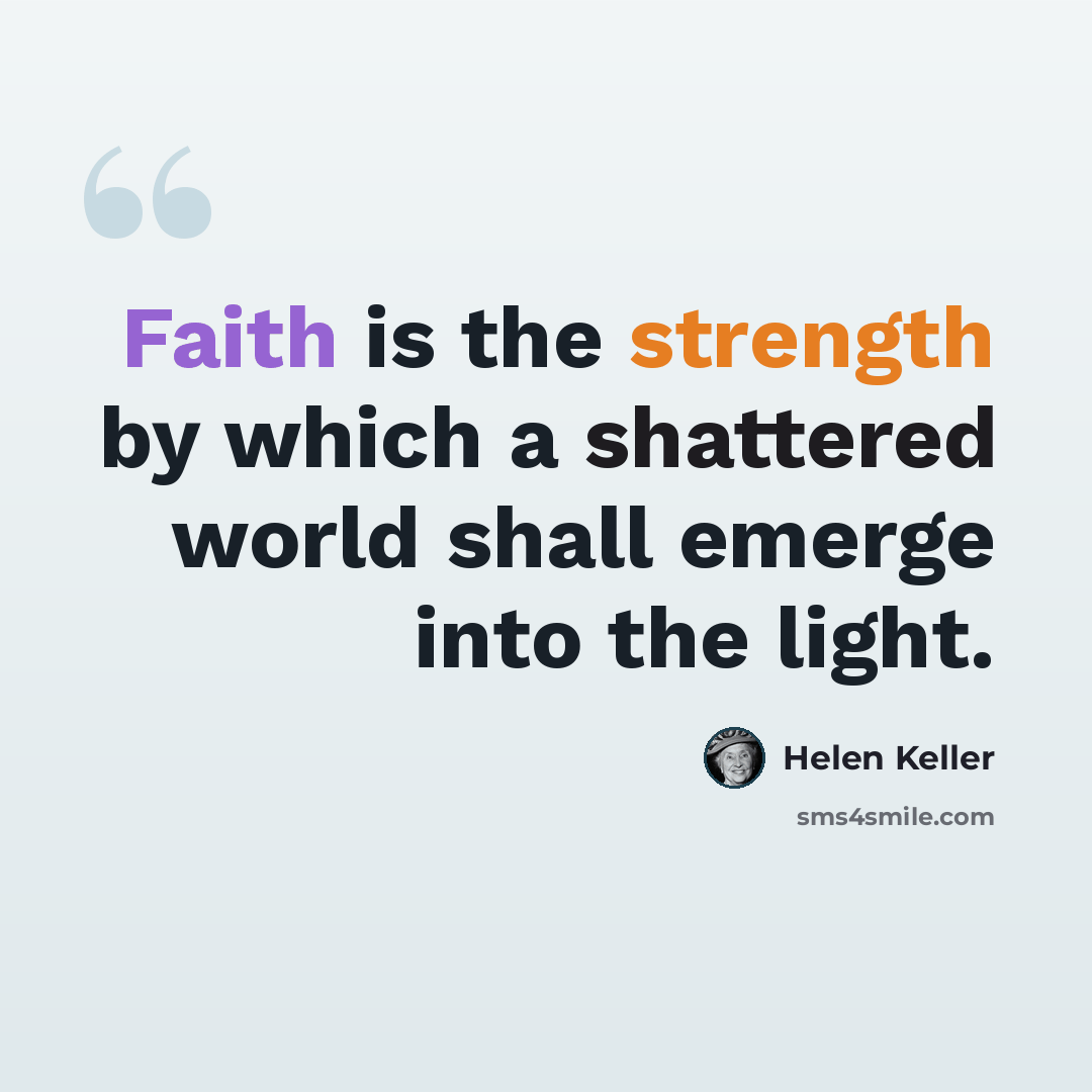 “Faith is the strength by which a shattered world shall emerge into the light.” quote by Helen Keller