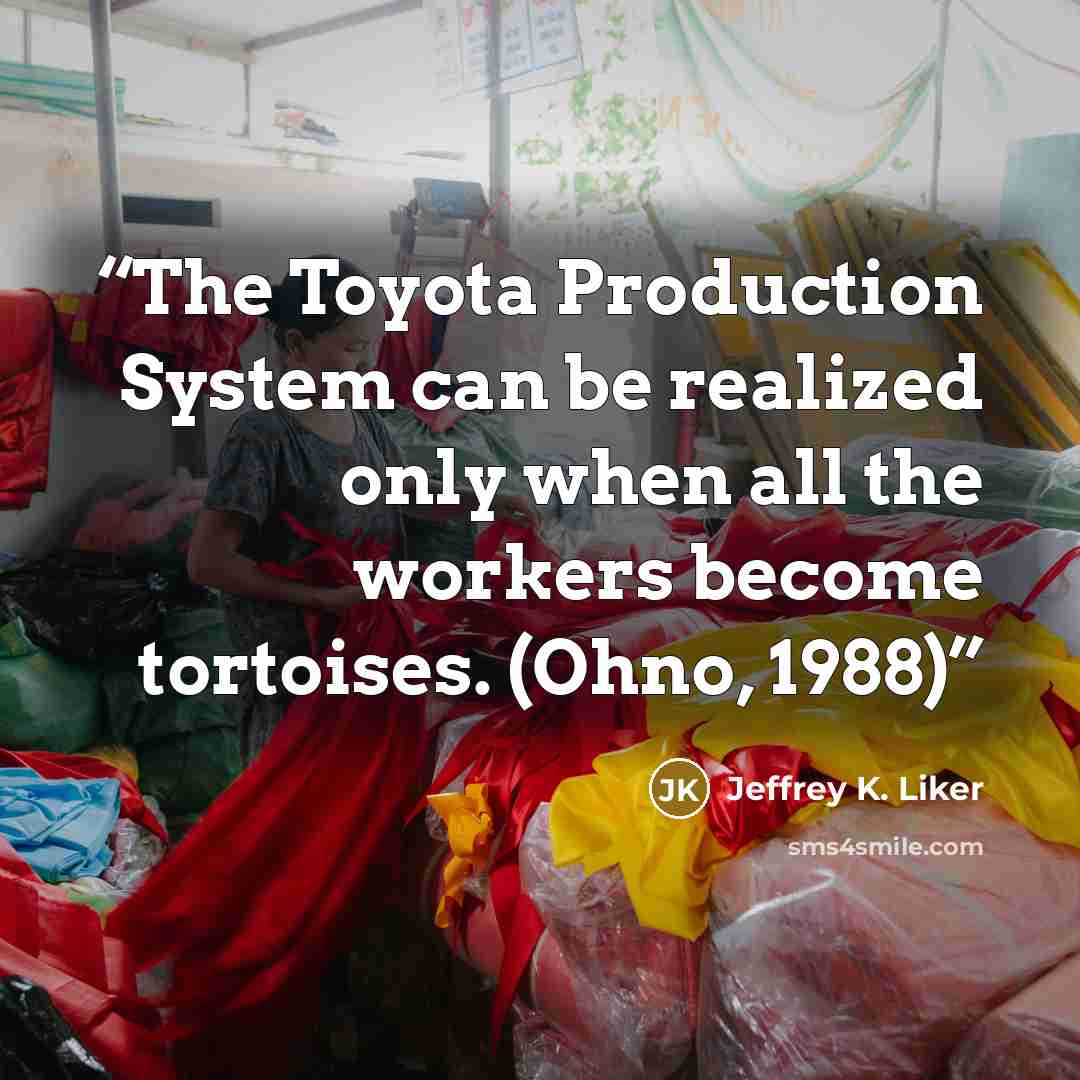 “The Toyota Production System can be realized only when all the workers become tortoises. (Ohno, 1988)” quote by Jeffrey K. Liker