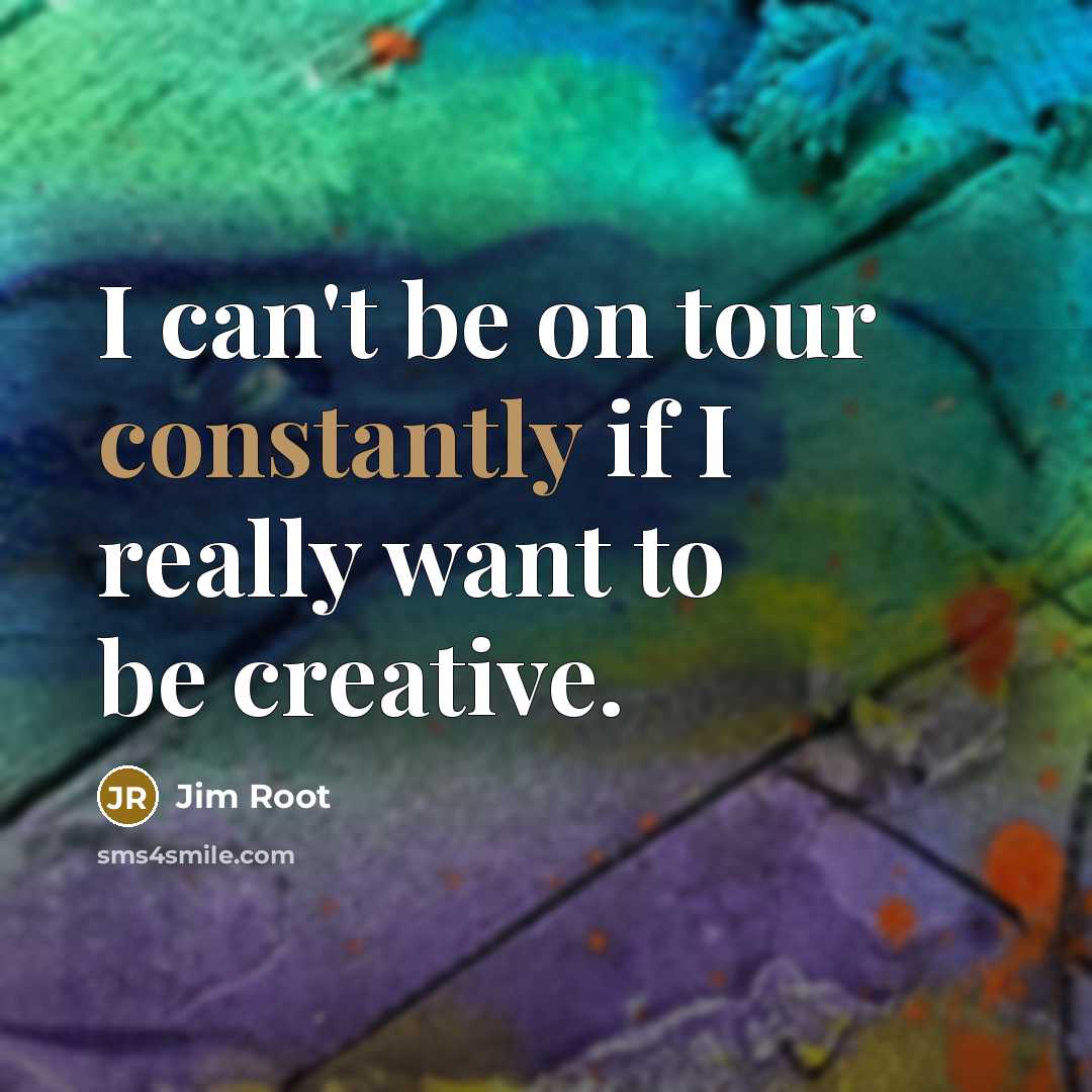 “I can't be on tour constantly if I really want to be creative.” quote by Jim Root