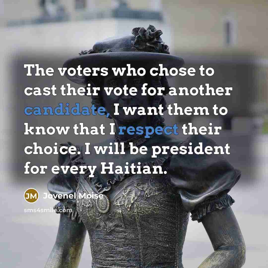 “The voters who chose to cast their vote for another candidate, I want them to know that I respect their choice. I will be president for every Haitian.” quote by Jovenel Moise