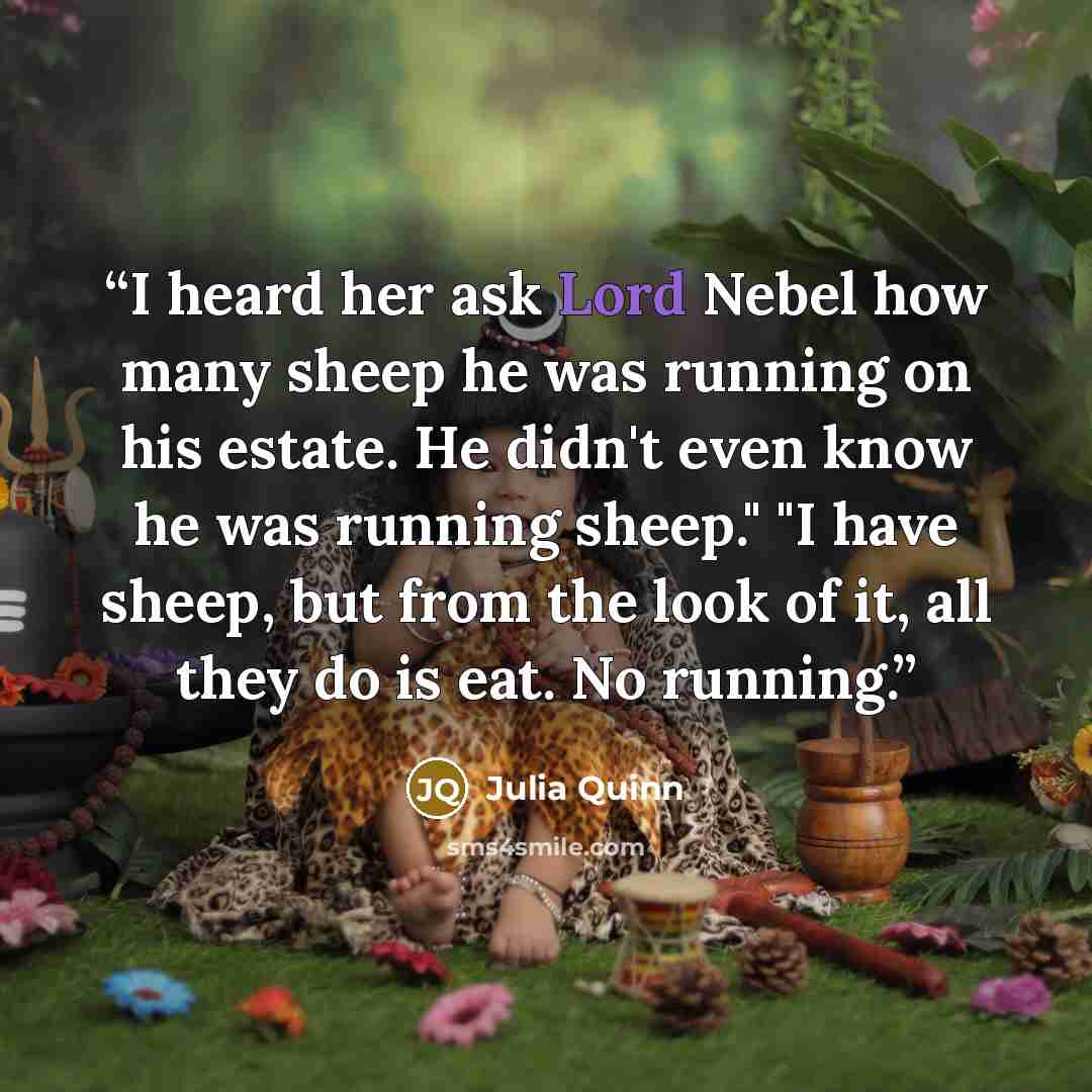 “I heard her ask Lord Nebel how many sheep he was running on his estate. He didn't even know he was running sheep." "I have sheep, but from the look of it, all they do is eat. No running.” quote by Julia Quinn