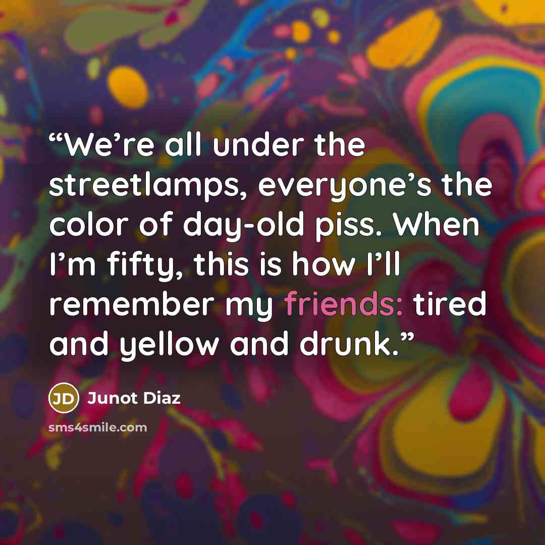 “We’re all under the streetlamps, everyone’s the color of day-old piss. When I’m fifty, this is how I’ll remember my friends: tired and yellow and drunk.” quote by Junot Díaz