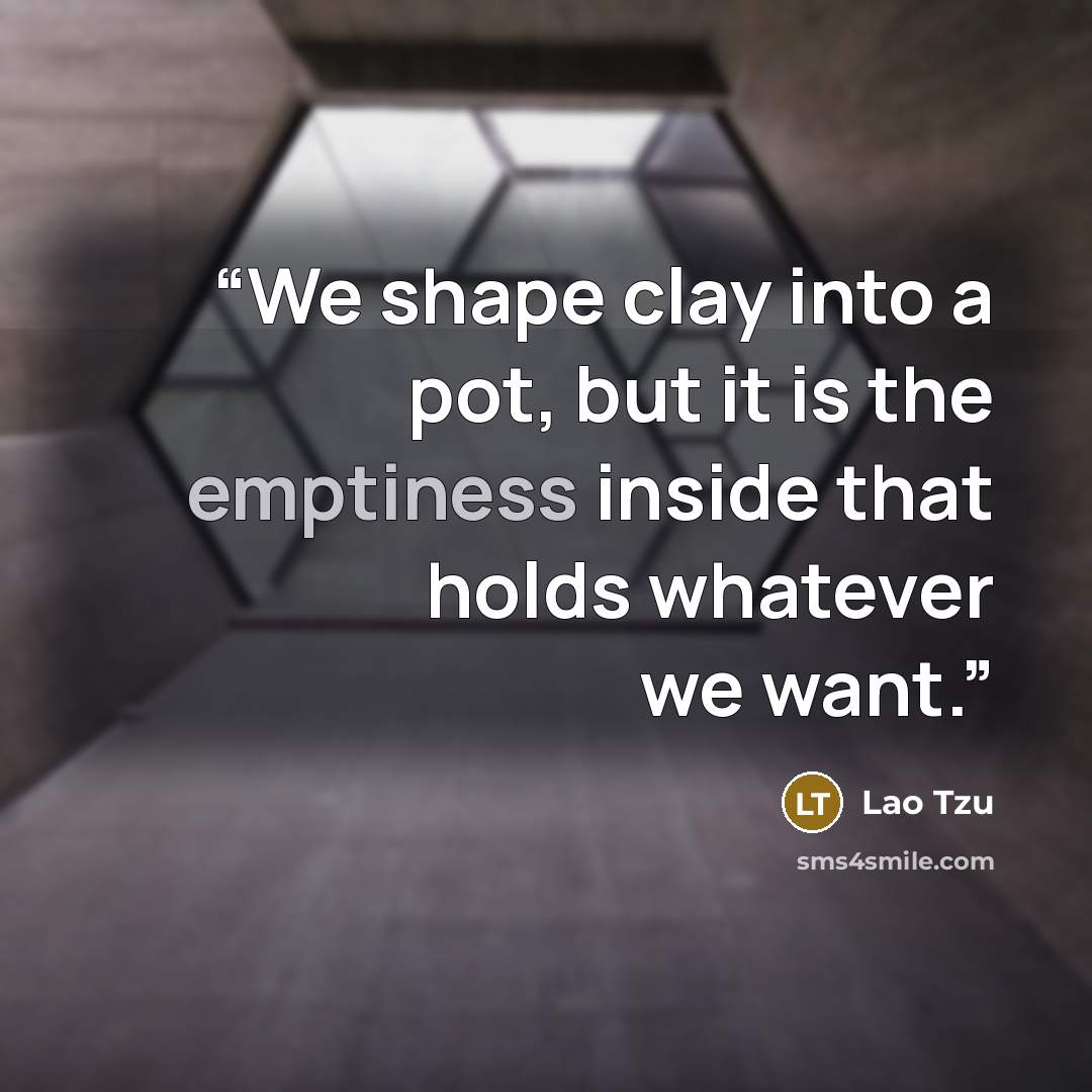 “We shape clay into a pot, but it is the emptiness inside that holds whatever we want.” quote by Lao Tzu