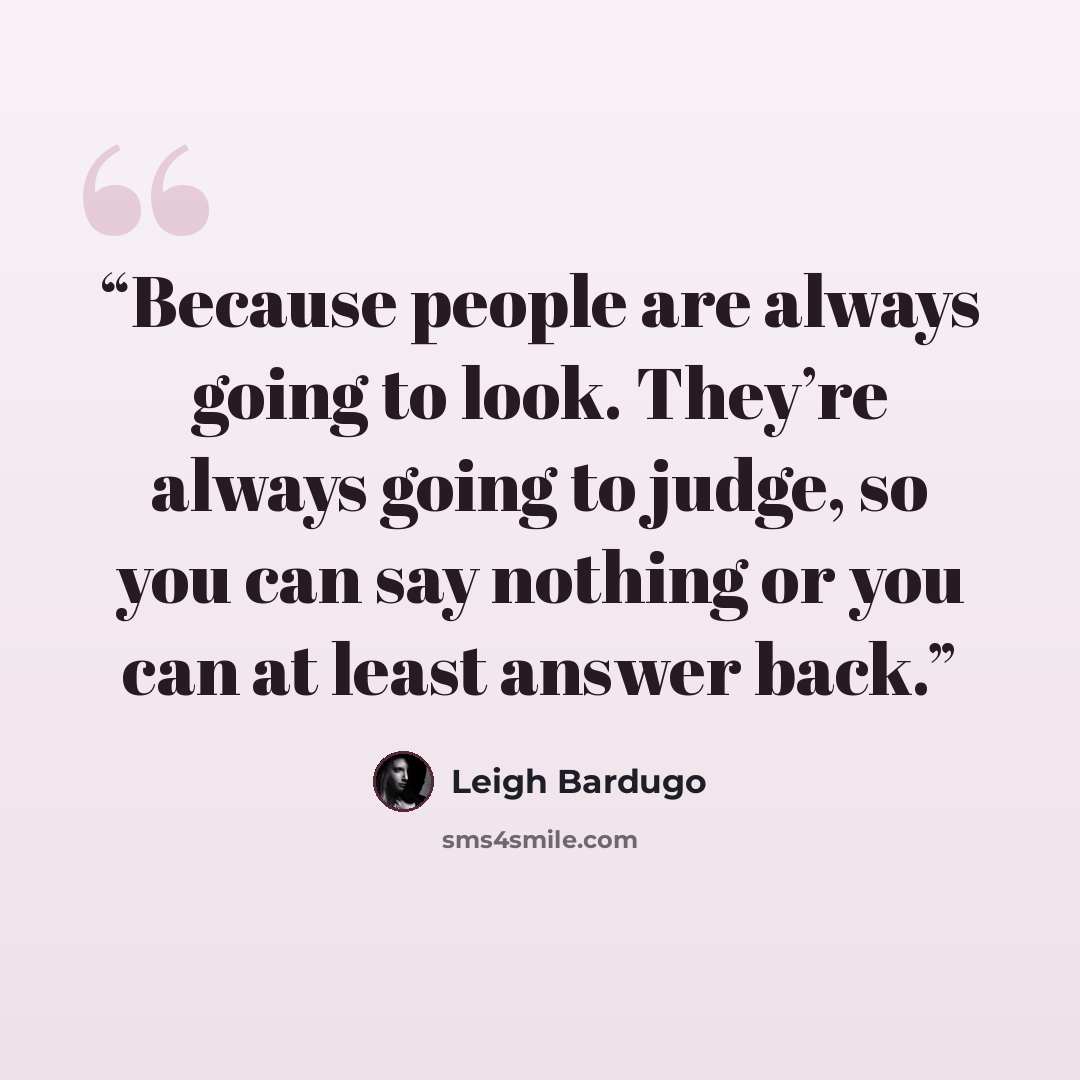 “Because people are always going to look. They’re always going to judge, so you can say nothing or you can at least answer back.” quote by Leigh Bardugo