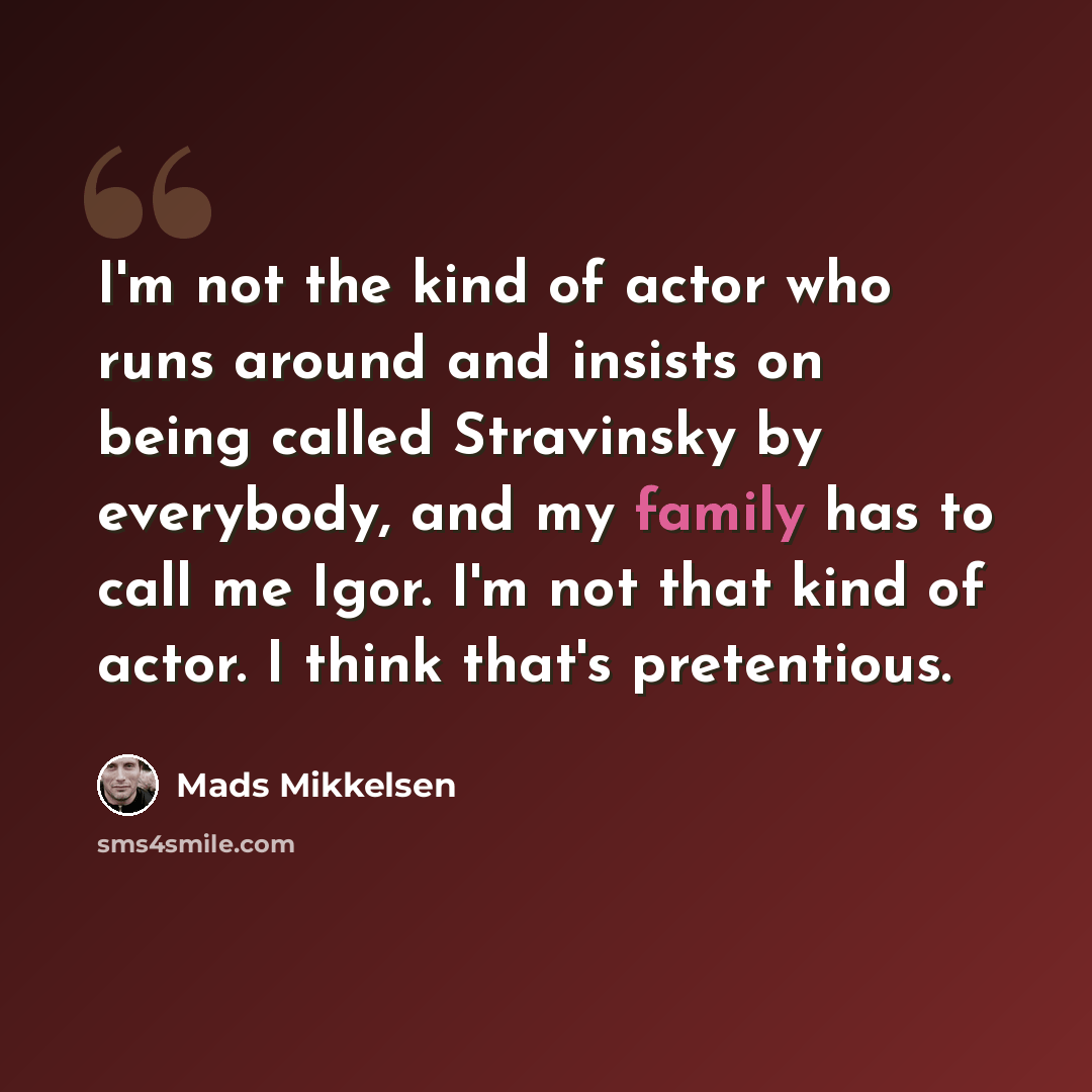 “I'm not the kind of actor who runs around and insists on being called Stravinsky by everybody, and my family has to call me Igor. I'm not that kind of actor. I think that's pretentious.” quote by Mads Mikkelsen