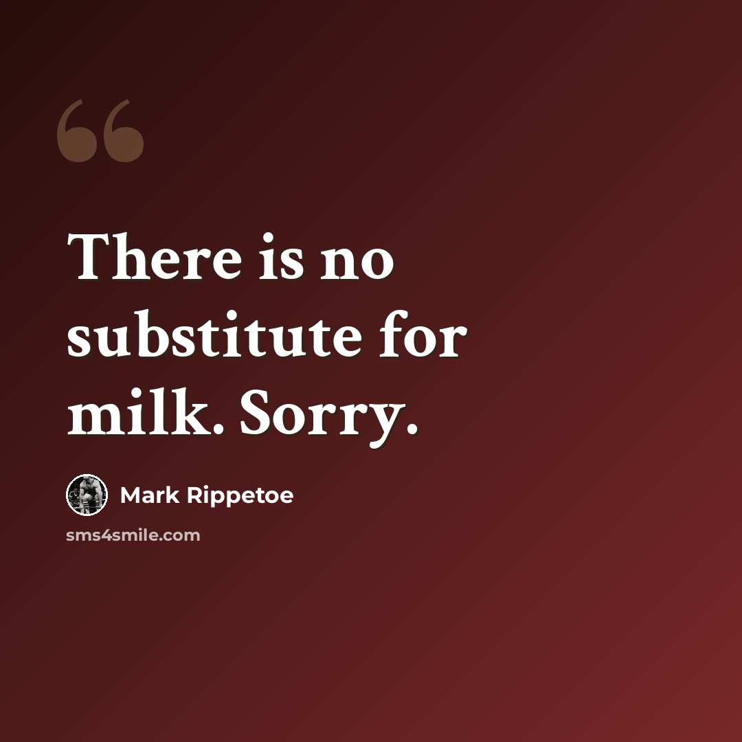 “There is no substitute for milk. Sorry.” quote by Mark Rippetoe