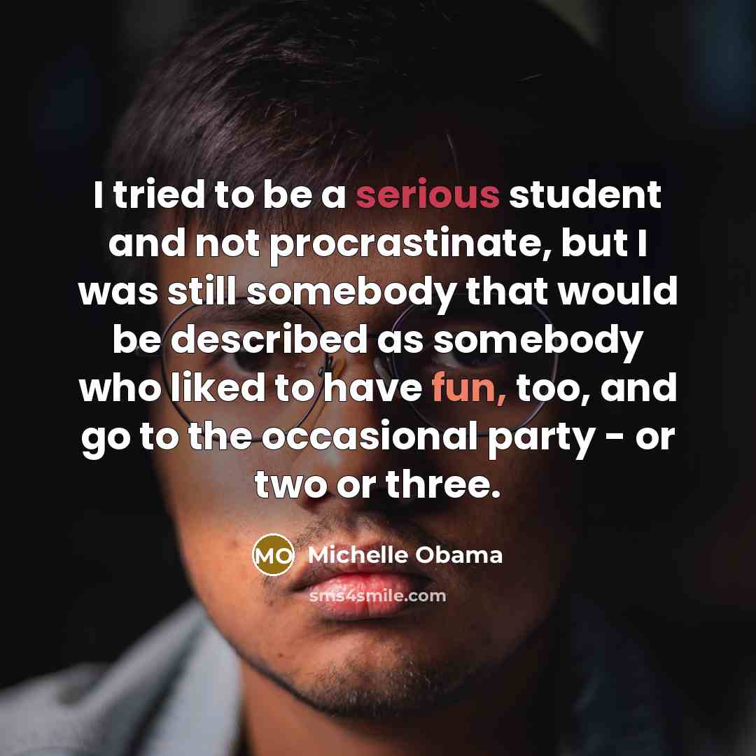 “I tried to be a serious student and not procrastinate, but I was still somebody that would be described as somebody who liked to have fun, too, and go to the occasional party - or two or three.” quote by Michelle Obama
